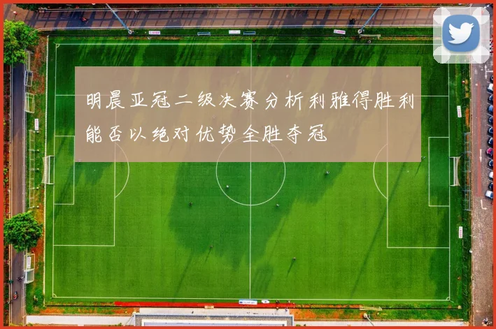 明晨亚冠二级决赛分析利雅得胜利能否以绝对优势全胜夺冠