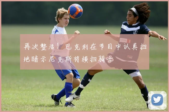 再次整活！巴克利在节目中认真扫地暗示尼克斯将横扫骑士