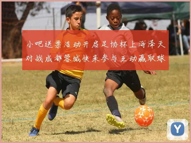 小吧送票活动开启足协杯上海泽天对战成都蓉城快来参与互动赢取球票