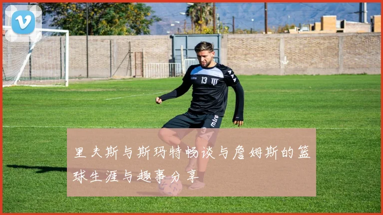 里夫斯与斯玛特畅谈与詹姆斯的篮球生涯与趣事分享