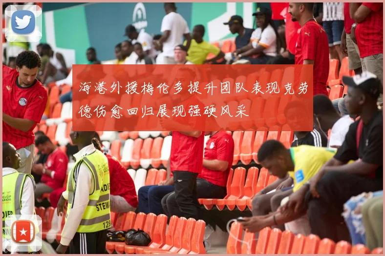 海港外援梅伦多提升团队表现克劳德伤愈回归展现强硬风采