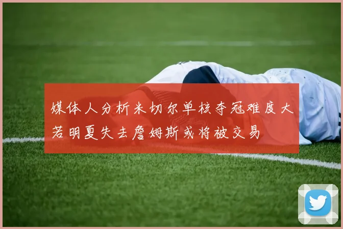 媒体人分析米切尔单核夺冠难度大若明夏失去詹姆斯或将被交易
