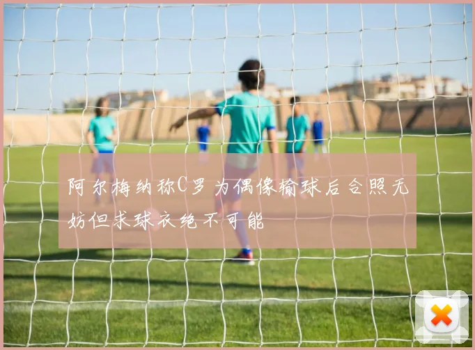 阿尔梅纳称C罗为偶像输球后合照无妨但求球衣绝不可能