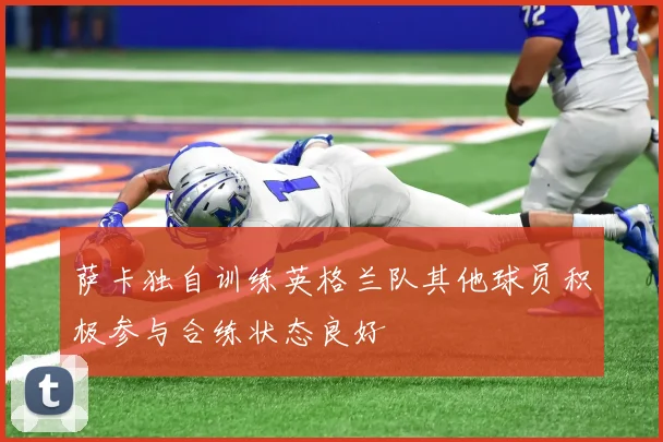 萨卡独自训练英格兰队其他球员积极参与合练状态良好