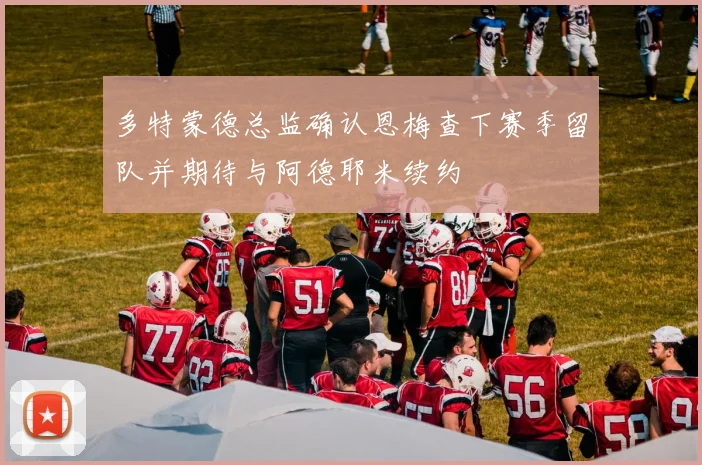多特蒙德总监确认恩梅查下赛季留队并期待与阿德耶米续约