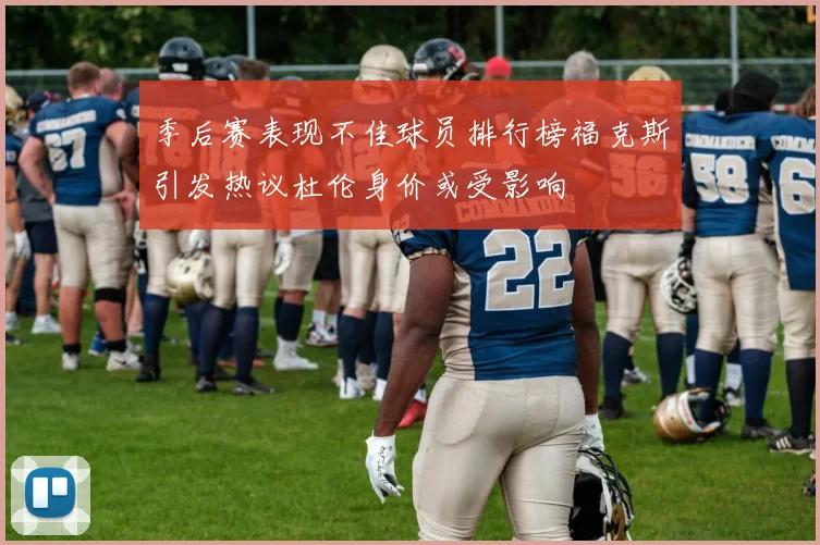 季后赛表现不佳球员排行榜福克斯引发热议杜伦身价或受影响