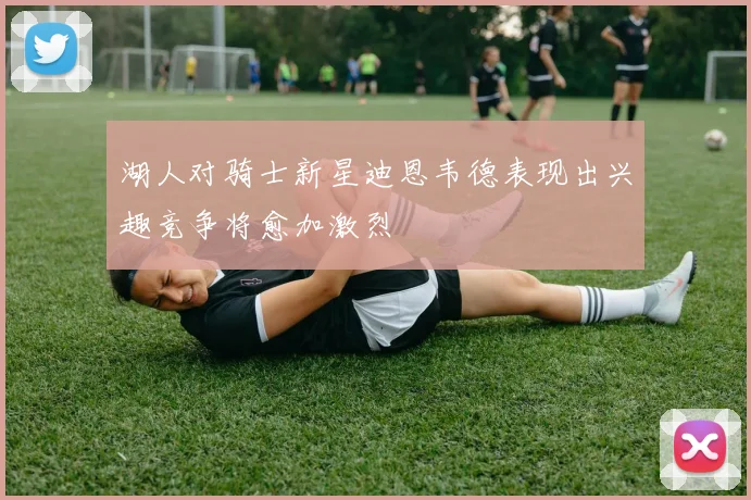 湖人对骑士新星迪恩韦德表现出兴趣竞争将愈加激烈