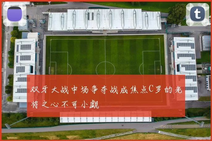 双牙大战中场争夺战成焦点C罗的老将之心不可小觑