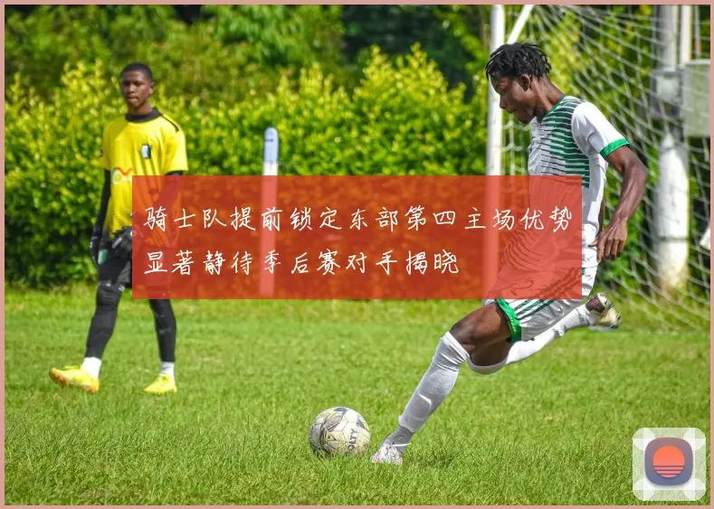 骑士队提前锁定东部第四主场优势显著静待季后赛对手揭晓