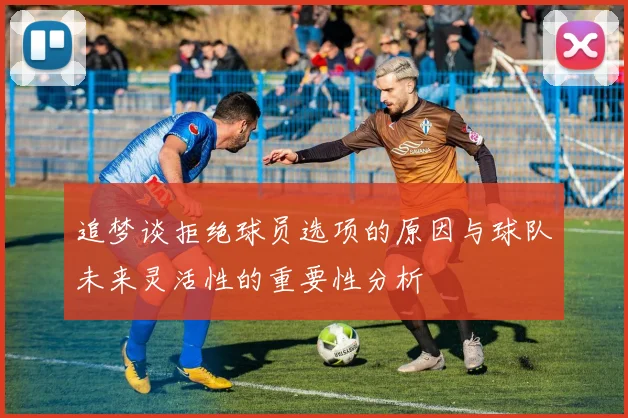 追梦谈拒绝球员选项的原因与球队未来灵活性的重要性分析