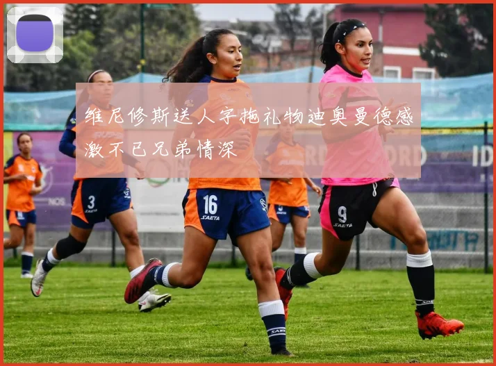 维尼修斯送人字拖礼物迪奥曼德感激不已兄弟情深