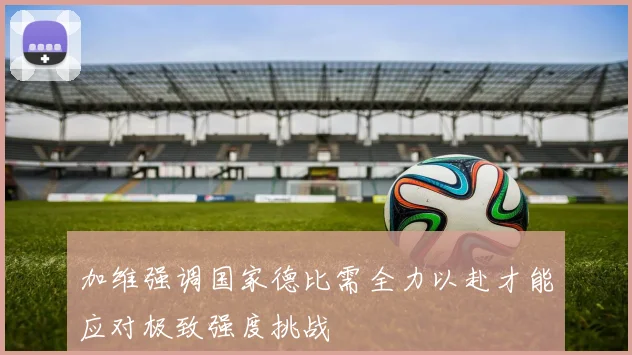 加维强调国家德比需全力以赴才能应对极致强度挑战