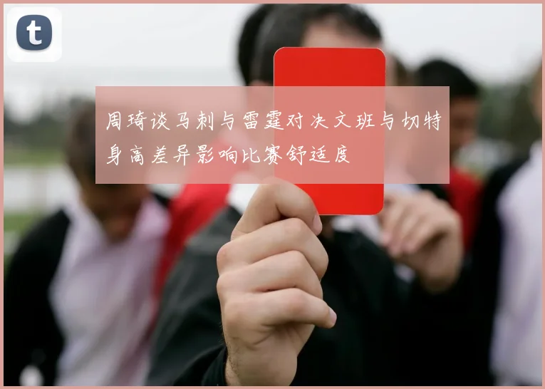 周琦谈马刺与雷霆对决文班与切特身高差异影响比赛舒适度
