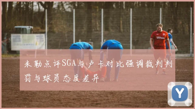 米勒点评SGA与卢卡对比强调裁判判罚与球员态度差异