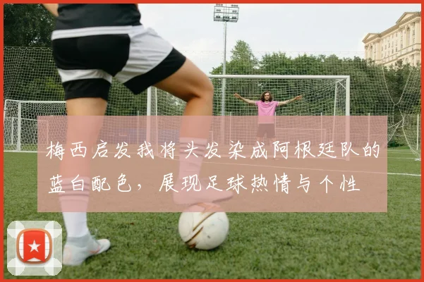 梅西启发我将头发染成阿根廷队的蓝白配色，展现足球热情与个性