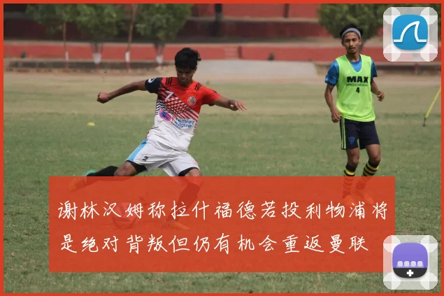 谢林汉姆称拉什福德若投利物浦将是绝对背叛但仍有机会重返曼联
