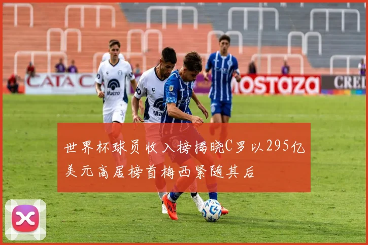 世界杯球员收入榜揭晓C罗以295亿美元高居榜首梅西紧随其后