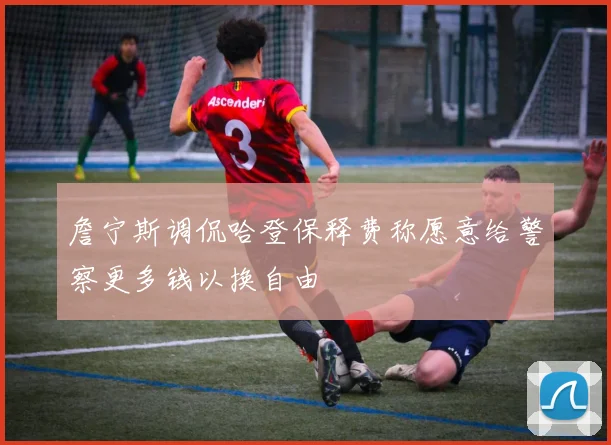 詹宁斯调侃哈登保释费称愿意给警察更多钱以换自由
