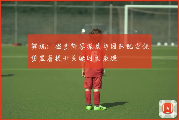 解说：掘金阵容深度与团队配合优势显著提升关键时刻表现