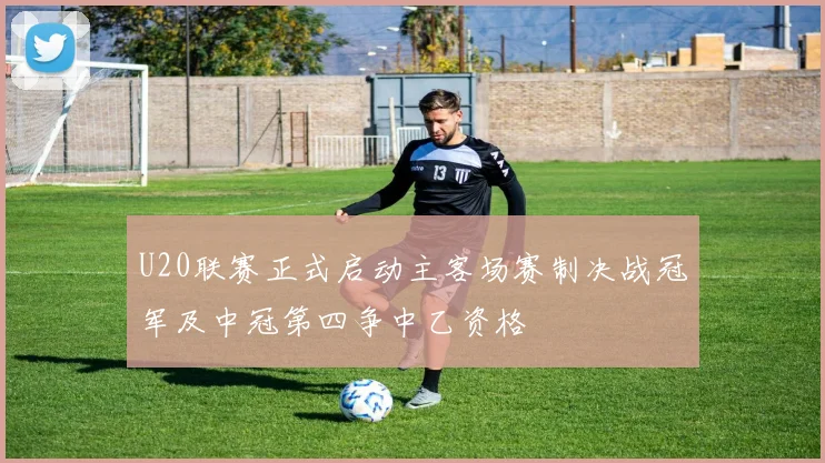 U20联赛正式启动主客场赛制决战冠军及中冠第四争中乙资格