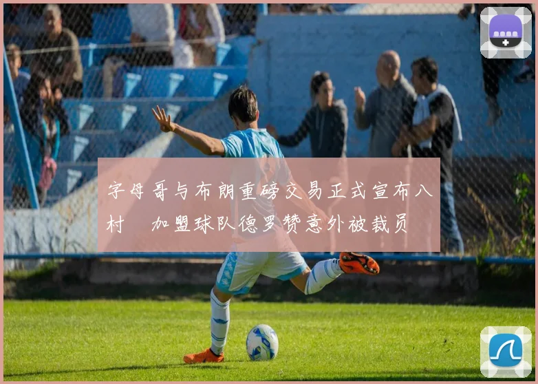 字母哥与布朗重磅交易正式宣布八村塁加盟球队德罗赞意外被裁员