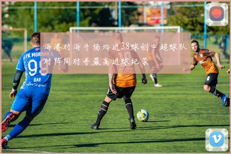 海港对海牛场均进38球创中超球队对阵同对手最高进球纪录