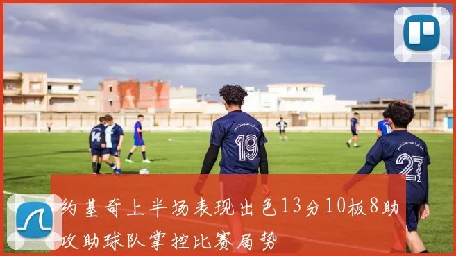 约基奇上半场表现出色13分10板8助攻助球队掌控比赛局势