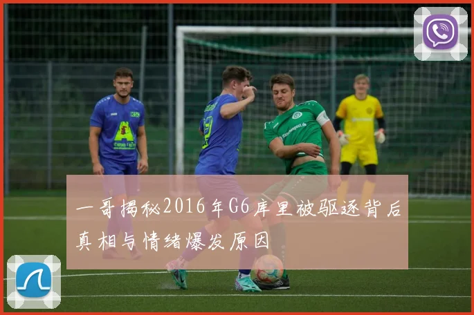 一哥揭秘2016年G6库里被驱逐背后真相与情绪爆发原因