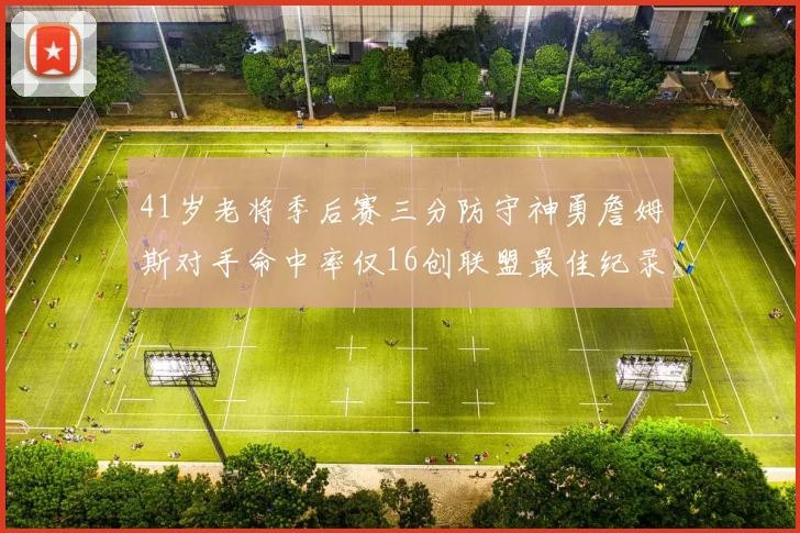 41岁老将季后赛三分防守神勇詹姆斯对手命中率仅16创联盟最佳纪录